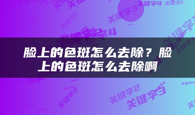 脸上的色斑怎么去除？脸上的色斑怎么去除啊