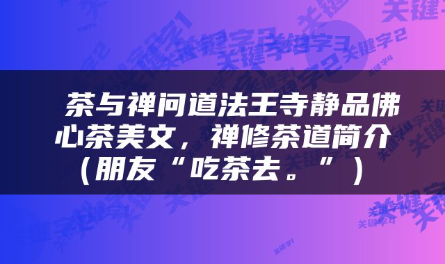  茶与禅问道法王寺静品佛心茶美文，禅修茶道简介（朋友“吃茶去。”） 