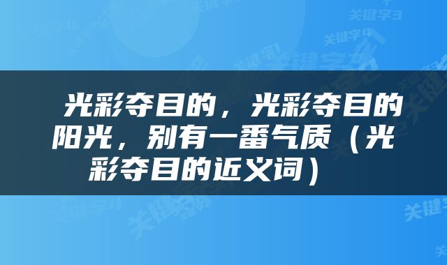  光彩夺目的，光彩夺目的阳光，别有一番气质（光彩夺目的近义词） 
