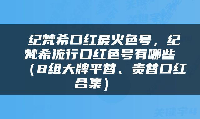  纪梵希口红最火色号，纪梵希流行口红色号有哪些（8组大牌平替、贵替口红合集） 