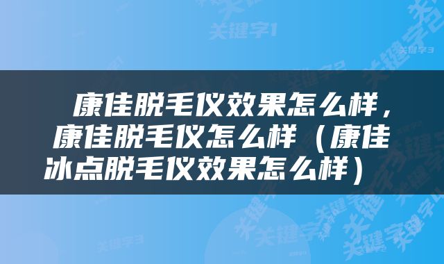  康佳脱毛仪效果怎么样，康佳脱毛仪怎么样（康佳冰点脱毛仪效果怎么样） 
