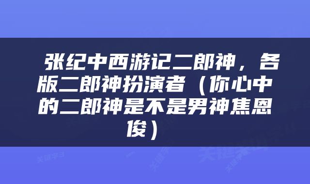  张纪中西游记二郎神，各版二郎神扮演者（你心中的二郎神是不是男神焦恩俊） 