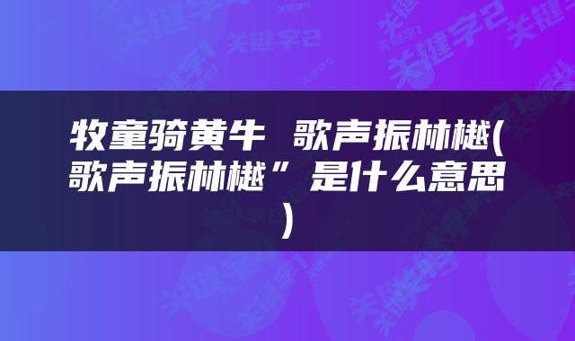 牧童骑黄牛 歌声振林樾(歌声振林樾”是什么意思)