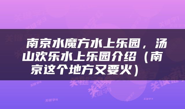  南京水魔方水上乐园，汤山欢乐水上乐园介绍（南京这个地方又要火） 