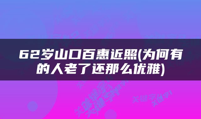 62岁山口百惠近照(为何有的人老了还那么优雅)