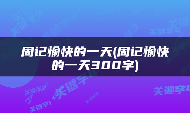 周记愉快的一天(周记愉快的一天300字)