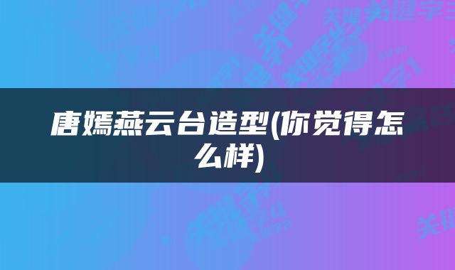 唐嫣燕云台造型(你觉得怎么样)