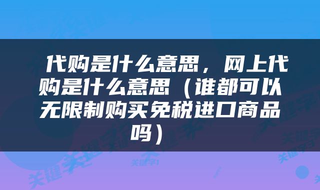 代购是什么意思，网上代购是什么意思（谁都可以无限制购买免税进口商品吗） 