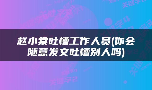 赵小棠吐槽工作人员(你会随意发文吐槽别人吗)