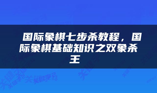  国际象棋七步杀教程，国际象棋基础知识之双象杀王 