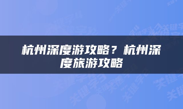 杭州深度游攻略？杭州深度旅游攻略