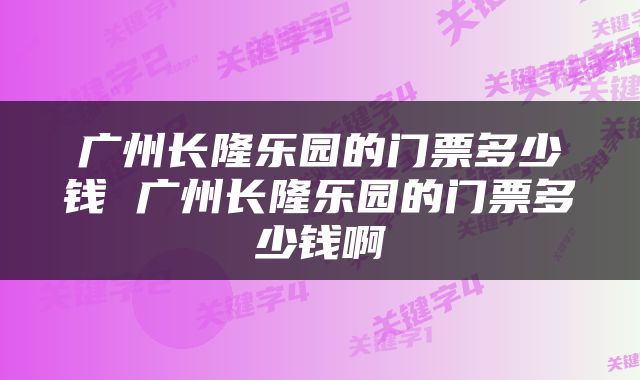 广州长隆乐园的门票多少钱 广州长隆乐园的门票多少钱啊