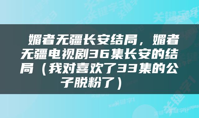  媚者无疆长安结局，媚者无疆电视剧36集长安的结局（我对喜欢了33集的公子脱粉了） 