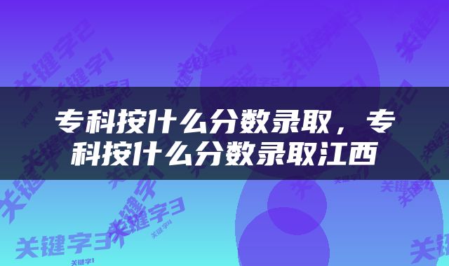 专科按什么分数录取，专科按什么分数录取江西
