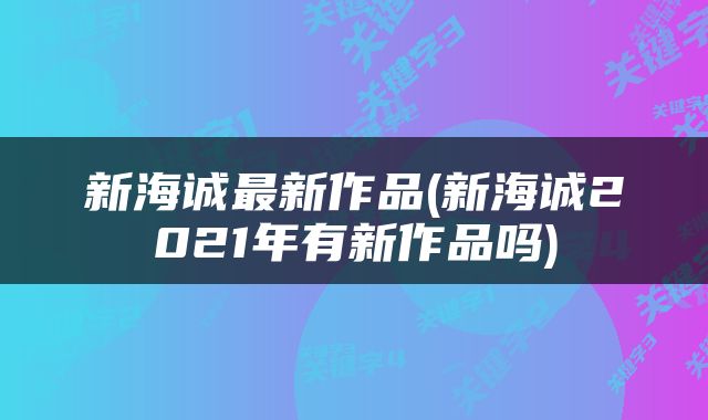 新海诚最新作品(新海诚2021年有新作品吗)