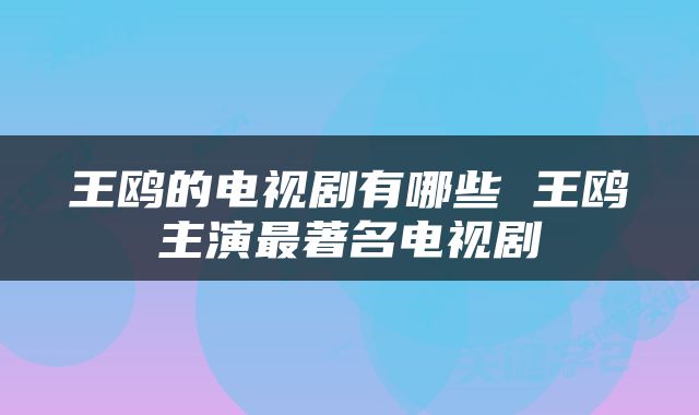 王鸥的电视剧有哪些 王鸥主演最著名电视剧