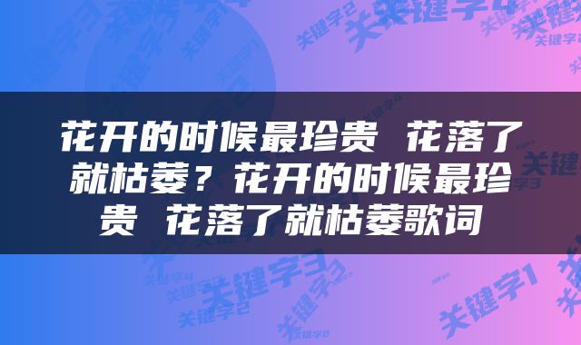 花开的时候最珍贵 花落了就枯萎？花开的时候最珍贵 花落了就枯萎歌词