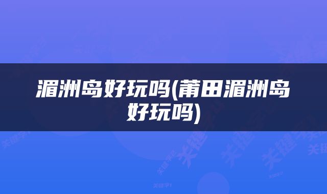 湄洲岛好玩吗(莆田湄洲岛好玩吗)