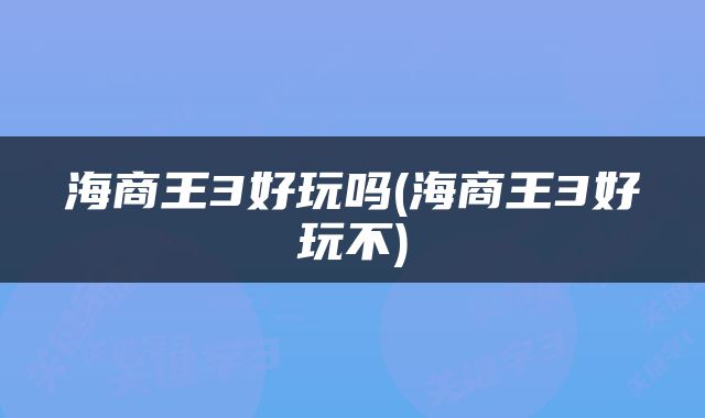 海商王3好玩吗(海商王3好玩不)