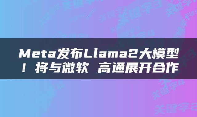 Meta发布Llama2大模型!将与微软 高通展开合作