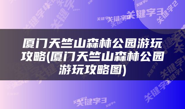 厦门天竺山森林公园游玩攻略(厦门天竺山森林公园游玩攻略图)