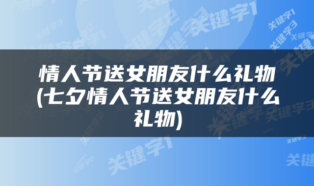 情人节送女朋友什么礼物(七夕情人节送女朋友什么礼物)