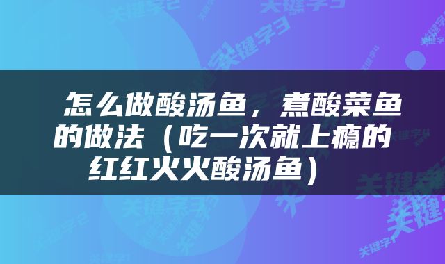  怎么做酸汤鱼，煮酸菜鱼的做法（吃一次就上瘾的红红火火酸汤鱼） 