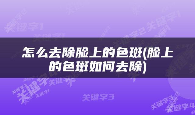 怎么去除脸上的色斑(脸上的色斑如何去除)