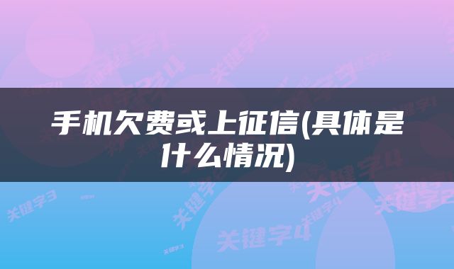 手机欠费或上征信(具体是什么情况)