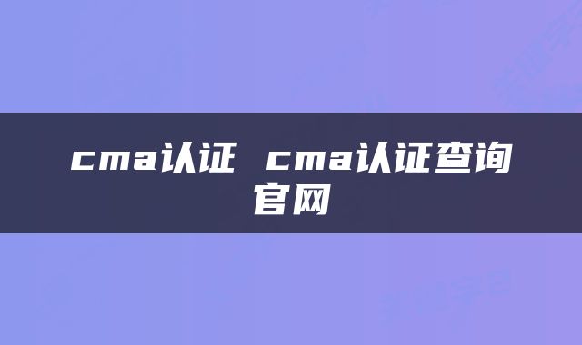 cma认证 cma认证查询官网
