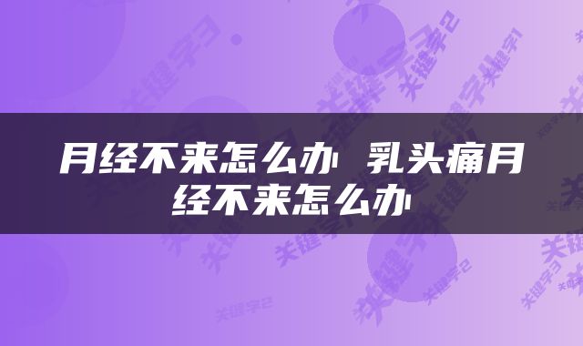 月经不来怎么办 乳头痛月经不来怎么办