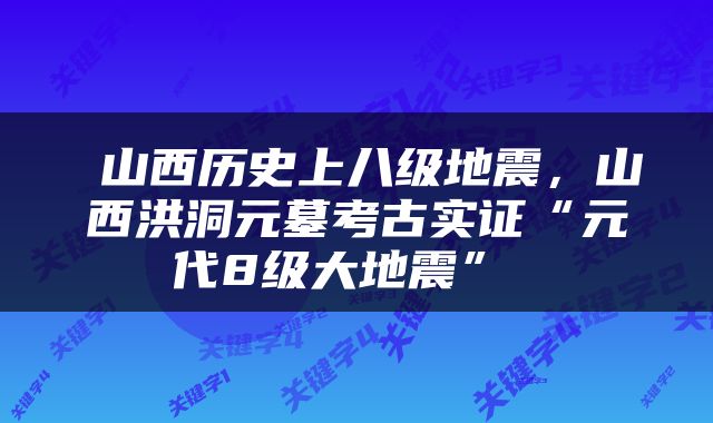  山西历史上八级地震，山西洪洞元墓考古实证“元代8级大地震” 