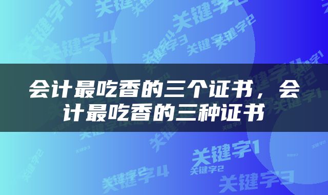 会计最吃香的三个证书，会计最吃香的三种证书