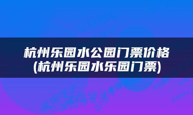 杭州乐园水公园门票价格(杭州乐园水乐园门票)