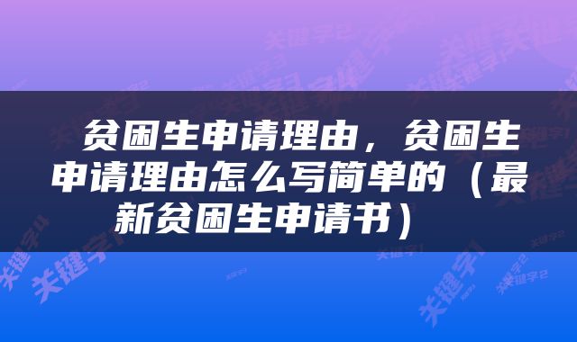  贫困生申请理由，贫困生申请理由怎么写简单的（最新贫困生申请书） 