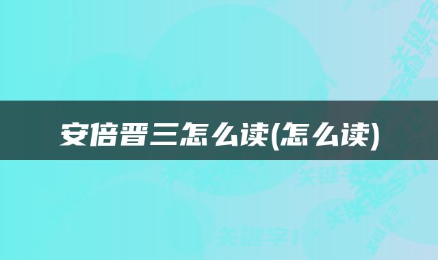 安倍晋三怎么读(怎么读)
