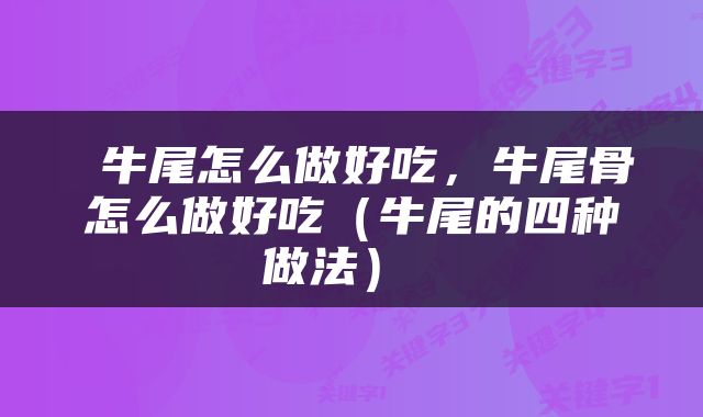  牛尾怎么做好吃，牛尾骨怎么做好吃（牛尾的四种做法） 