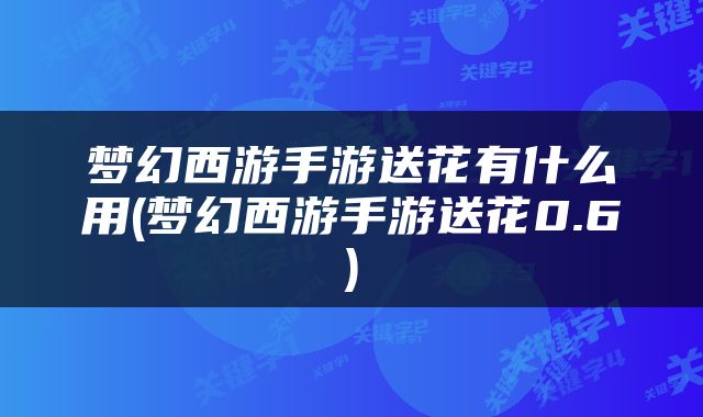 梦幻西游手游送花有什么用(梦幻西游手游送花0.6)