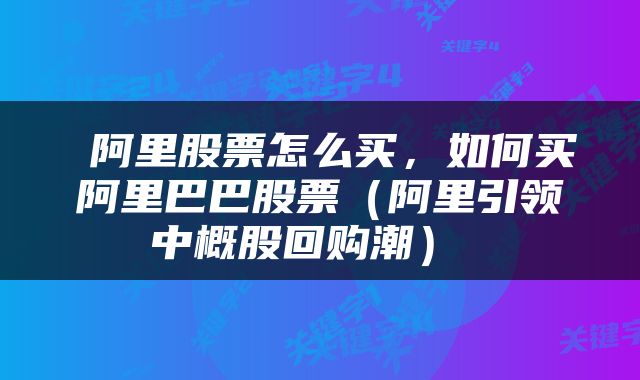  阿里股票怎么买，如何买阿里巴巴股票（阿里引领中概股回购潮） 
