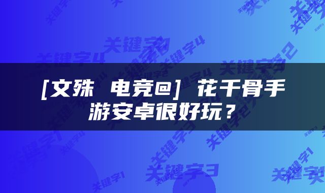 [文殊 电竞@] 花千骨手游安卓很好玩？