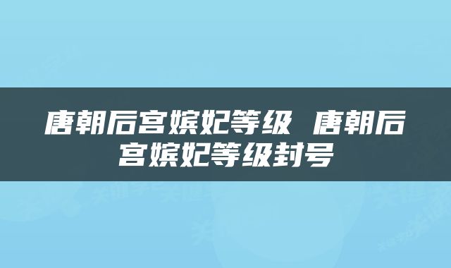 唐朝后宫嫔妃等级 唐朝后宫嫔妃等级封号