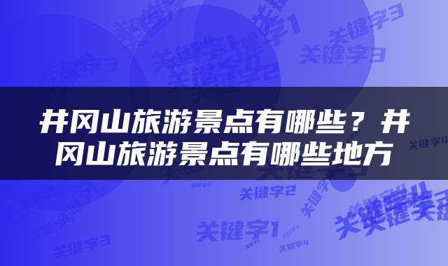 井冈山旅游景点有哪些？井冈山旅游景点有哪些地方
