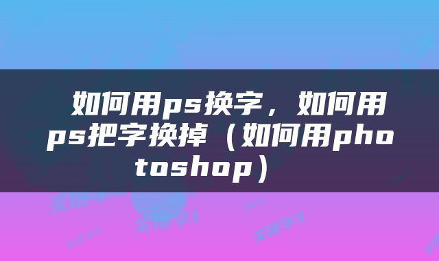  如何用ps换字，如何用ps把字换掉（如何用photoshop） 
