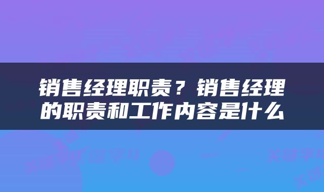 销售经理职责？销售经理的职责和工作内容是什么