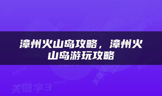 漳州火山岛攻略，漳州火山岛游玩攻略