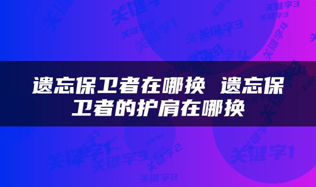 遗忘保卫者在哪换 遗忘保卫者的护肩在哪换