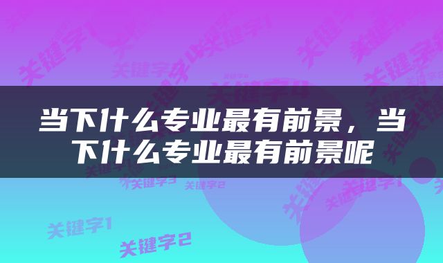 当下什么专业最有前景，当下什么专业最有前景呢