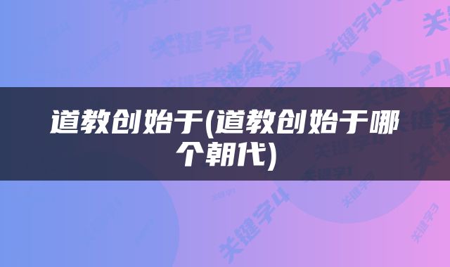 道教创始于(道教创始于哪个朝代)