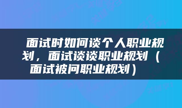  面试时如何谈个人职业规划，面试谈谈职业规划（面试被问职业规划） 