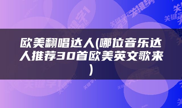 欧美翻唱达人(哪位音乐达人推荐30首欧美英文歌来)